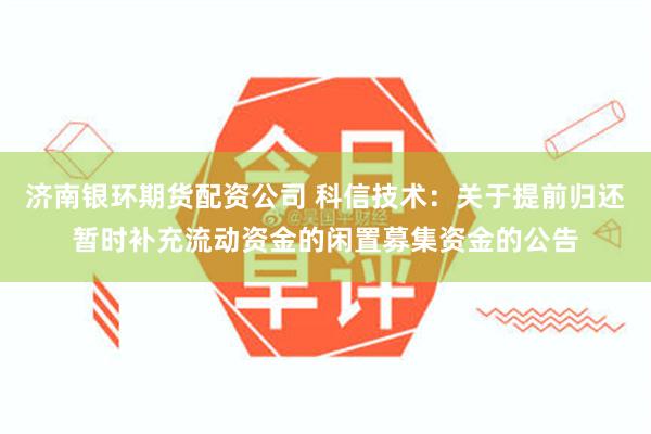 济南银环期货配资公司 科信技术：关于提前归还暂时补充流动资金的闲置募集资金的公告