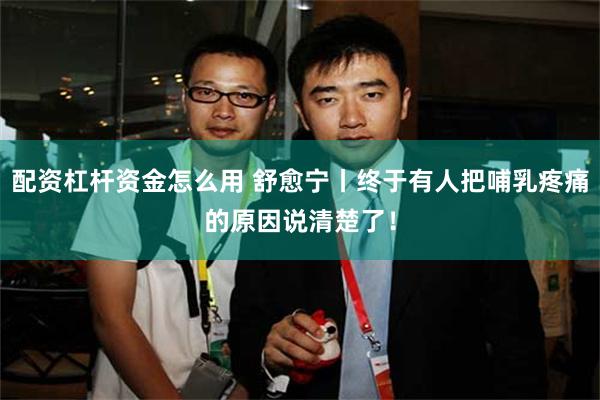 配资杠杆资金怎么用 舒愈宁丨终于有人把哺乳疼痛的原因说清楚了！