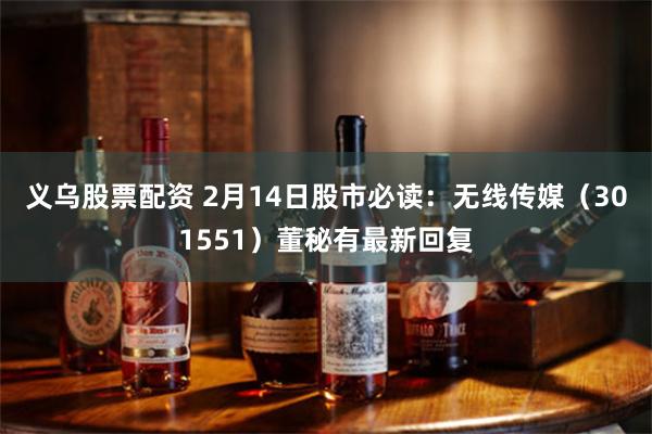 义乌股票配资 2月14日股市必读：无线传媒（301551）董秘有最新回复