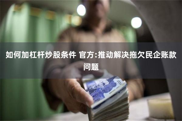 如何加杠杆炒股条件 官方:推动解决拖欠民企账款问题