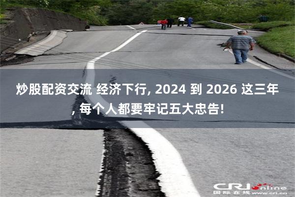 炒股配资交流 经济下行, 2024 到 2026 这三年, 每个人都要牢记五大忠告!