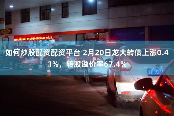 如何炒股配资配资平台 2月20日龙大转债上涨0.41%，转股溢价率67.4%