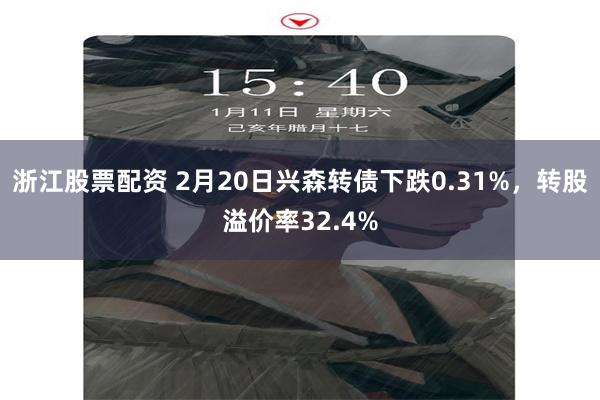 浙江股票配资 2月20日兴森转债下跌0.31%，转股溢价率32.4%