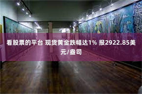 看股票的平台 现货黄金跌幅达1% 报2922.85美元/盎司