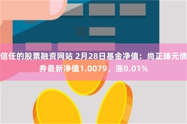 信任的股票融资网站 2月28日基金净值：尚正臻元债券最新净值1.0079，涨0.01%