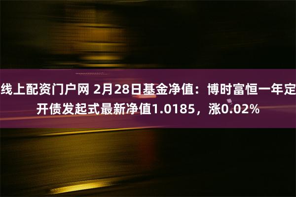 线上配资门户网 2月28日基金净值：博时富恒一年定开债发起式最新净值1.0185，涨0.02%