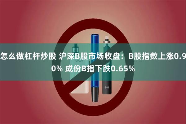 怎么做杠杆炒股 沪深B股市场收盘：B股指数上涨0.90% 成份B指下跌0.65%