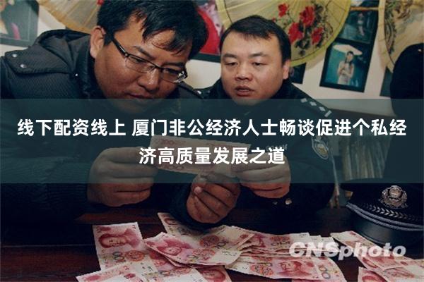 线下配资线上 厦门非公经济人士畅谈促进个私经济高质量发展之道